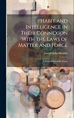 Habit and Intelligence in Their Connexion With the Laws of Matter and Force: A Series of Scientific Essays 