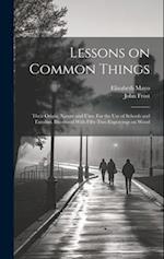 Lessons on Common Things: Their Origin, Nature and Uses. For the use of Schools and Families. Illustrated With Fifty-two Engravings on Wood 