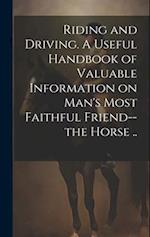 Riding and Driving. A Useful Handbook of Valuable Information on Man's Most Faithful Friend--the Horse .. 