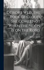 Deirdre wed, The Rock of Cloud, She Comes not When the Noon is on the Roses 