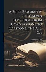 A Brief Biography of Calvin Coolidge, From Cornerstone to Capstone, the A. B. C. .. 