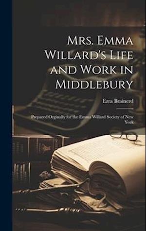 Mrs. Emma Willard's Life and Work in Middlebury; Prepared Orginally for the Emma Willard Society of New York