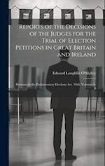 Reports of the Decisions of the Judges for the Trial of Election Petitions in Great Britain and Ireland: Pursuant to the Parliamentary Elections Act, 