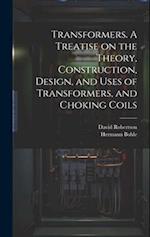 Transformers. A Treatise on the Theory, Construction, Design, and Uses of Transformers, and Choking Coils 