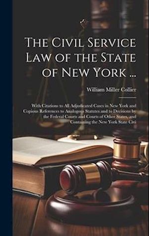 The Civil Service law of the State of New York ...: With Citations to all Adjudicated Cases in New York and Copious References to Analogous Statutes a