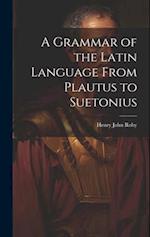 A Grammar of the Latin Language From Plautus to Suetonius 