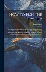 How to Fish the dry fly; Describing the Latest Up-to-date Necessary Tackle, its Cost, and Where to get it and the Proper Method of Using it. A Descrip