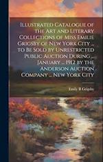 Illustrated Catalogue of the art and Literary Collections of Miss Emilie Grigsby of New York City ... to be Sold by Unrestricted Public Auction During