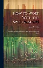 How to Work With the Spectroscope: A Manual of Practical Manipulation With Spectroscopes of all Kinds, 