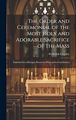 The Order and Ceremonial of the Most Holy and Adorable Sacrifice of the Mass: Explained in a Dialogue Between a Priest and a Catechumen 