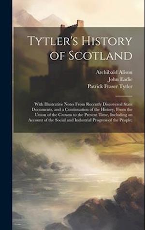 Tytler's History of Scotland: With Illustrative Notes From Recently Discovered State Documents, and a Continuation of the History, From the Union of t