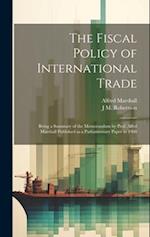 The Fiscal Policy of International Trade: Being a Summary of the Memorandum by Prof. Alfed Marshall Published as a Parliamentary Paper in 1908 
