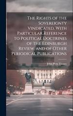 The Rights of the Sovereignty Vindicated. With Particular Reference to Political Doctrines of the Edinburgh Review, and of Other Periodical Publicatio