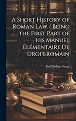 A Short History of Roman law / Being the First Part of his Manuel Élémentaire de Droit Romain 