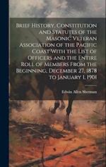 Brief History, Constitution and Statutes of the Masonic Veteran Association of the Pacific Coast With the List of Officers and the Entire Roll of Memb