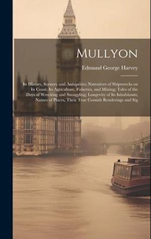 Mullyon: Its History, Scenery and Antiquities; Narratives of Shipwrecks on Its Coast; Its Agriculture, Fisheries, and Mining; Tales of the Days of Wre