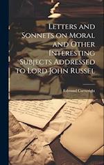 Letters and Sonnets on Moral and Other Interesting Subjects Addressed to Lord John Russel 