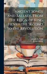 Ancient Songs and Ballads, From the Reign of King Henry the Second to the Revolution; Volume 1 