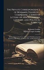 The Private Correspondence of Benjamin Franklin ... Comprising a Series of Letters on Miscellaneous, Literary, and Political Subjects: Written Between