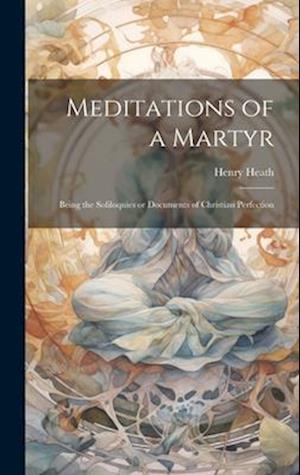 Meditations of a Martyr: Being the Soliloquies or Documents of Christian Perfection
