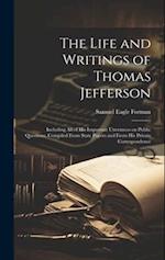 The Life and Writings of Thomas Jefferson: Including all of his Important Utterances on Public Questions, Compiled From State Papers and From his Priv