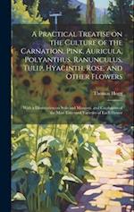A Practical Treatise on the Culture of the Carnation, Pink, Auricula, Polyanthus, Ranunculus, Tulip, Hyacinth, Rose, and Other Flowers: With a Dissert