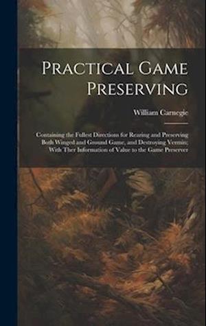 Practical Game Preserving: Containing the Fullest Directions for Rearing and Preserving Both Winged and Ground Game, and Destroying Vermin; With Ther