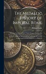 The Medallic History of Imperial Rome: From the First Triumvirate, Under Pompey, Crassus, and Cæsar, to the Removal of the Imperial Seat, by Constanti