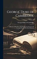 George, Duke of Cambridge; a Memoir of his Private Life Based on the Journals and Correspondence of His Royal Highness; Volume 1 
