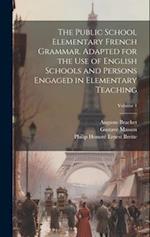 The Public School Elementary French Grammar. Adapted for the use of English Schools and Persons Engaged in Elementary Teaching; Volume 1 