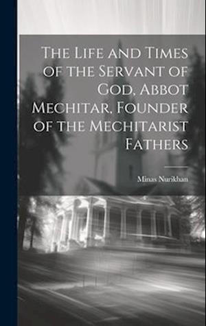 The Life and Times of the Servant of God, Abbot Mechitar, Founder of the Mechitarist Fathers