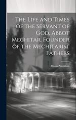 The Life and Times of the Servant of God, Abbot Mechitar, Founder of the Mechitarist Fathers 
