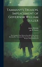 Tammany's Treason, Impeachment of Governor William Sulzer; the Complete Story Written From Behind the Scenes Showing how Tammany Plays the Game, how m