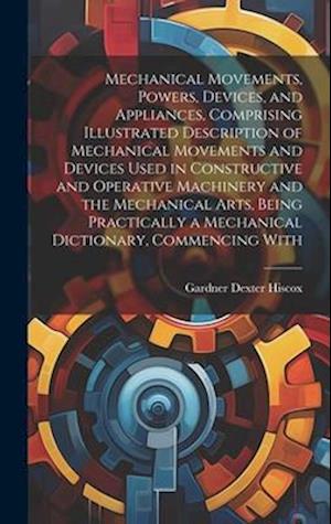 Mechanical Movements, Powers, Devices, and Appliances, Comprising Illustrated Description of Mechanical Movements and Devices Used in Constructive and