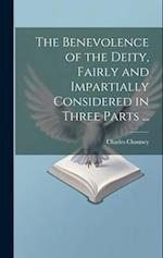 The Benevolence of the Deity, Fairly and Impartially Considered in Three Parts ... 