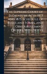 The Supreme Court of Judicature Acts, 1873 and 1875. Schedule of Rules and Forms, and Other Rules and Orders. With Notes 