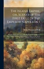 The Island Empire, or, Scenes of the First Exile of the Emperor Napoleon I: Together With a Narrative of his Residence on the Island of Elba: Taken Fr