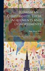 Judaism and Christianity, Their Agreements and Disagreements: A Series of Friday Evening Lectures, Delivered at the Plum Street Temple, Cincinnati, Oh