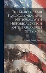 The Story of our Flag, Colonial and National, With Historical Sketch of the Quakeress Betsy Ross 