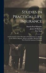 Studies in Practical Life Insurance; an Examination of the Principles of Life Insurance as Applied in the Policies, Reports, Agency and Office Methods