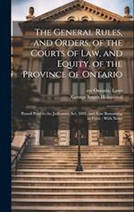 The General Rules, and Orders, of the Courts of law, and Equity, of the Province of Ontario: Passed Prior to the Judicature Act, 1881, and now Remaini