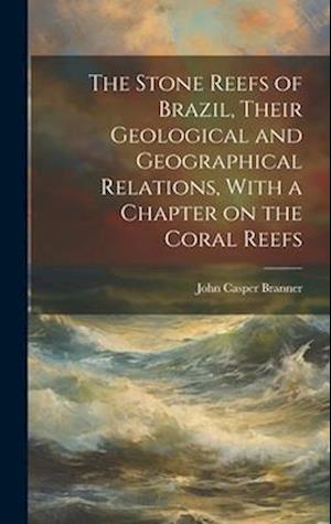 The Stone Reefs of Brazil, Their Geological and Geographical Relations, With a Chapter on the Coral Reefs