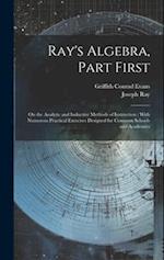 Ray's Algebra, Part First: On the Analytic and Inductive Methods of Instruction : With Numerous Practical Exercises Designed for Common Schools and Ac