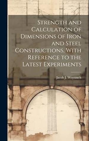 Strength and Calculation of Dimensions of Iron and Steel Constructions, With Reference to the Latest Experiments