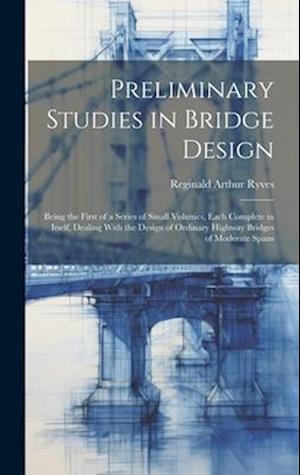 Preliminary Studies in Bridge Design; Being the First of a Series of Small Volumes, Each Complete in Itself, Dealing With the Design of Ordinary Highw