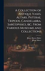 A Collection of Antique Vases, Altars, Paterae, Tripods, Candelabra, Sarcophagi, &c. From Various Museums and Collections 