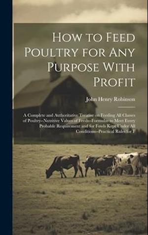 How to Feed Poultry for any Purpose With Profit; a Complete and Authoritative Treatise on Feeding all Classes of Poultry--nutritive Values of Feeds--f
