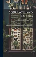 5000 Facts and Fancies; a Cyclopaedia of Important, Curious, Quaint, and Unique Information in History, Literature, Science, art, and Nature .. 