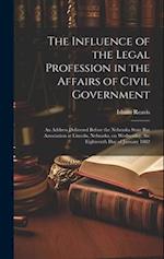 The Influence of the Legal Profession in the Affairs of Civil Government: An Address Delivered Before the Nebraska State Bar Association at Lincoln, N
