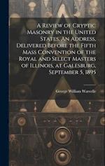 A Review of Cryptic Masonry in the United States. An Address, Delivered Before the Fifth Mass Convention of the Royal and Select Masters of Illinois, 